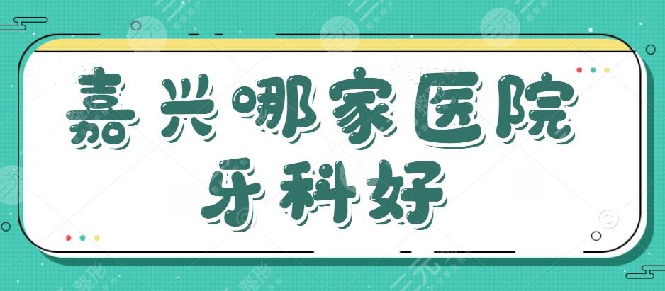 嘉兴哪家医院牙科好价格实惠？性价比医院盘点，速戳！