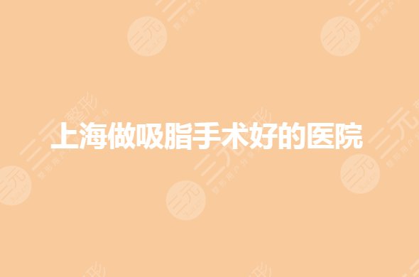 上海做吸脂手术哪家医院好?哪家医院抽脂减肥好?