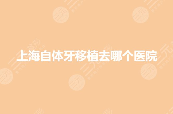 上海自体牙移植去哪个医院?口腔科医院哪个好?