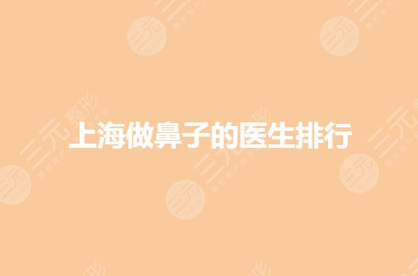 上海做鼻子的医生专家谁好？隆鼻专家前十名都有谁？