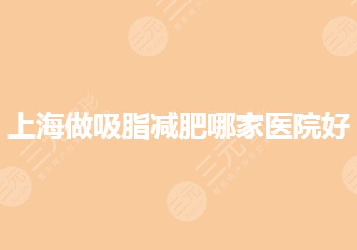 上海做吸脂减肥哪家医院好?抽脂好的整形医院有哪些?