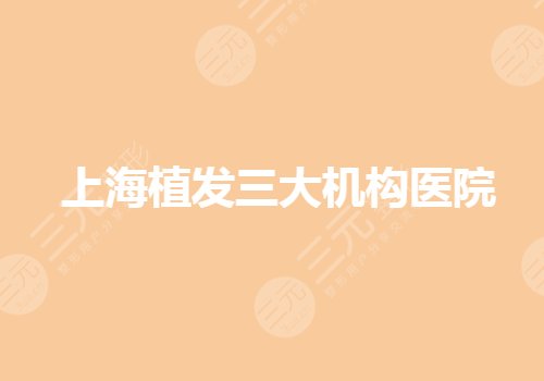 上海植发三大机构医院有哪些?技术哪家好?