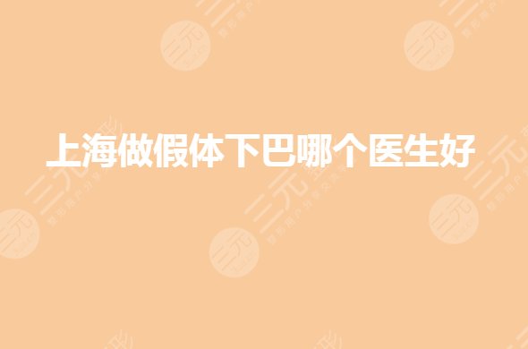 上海做假体下巴哪个医生好?垫下巴哪个医生擅长?
