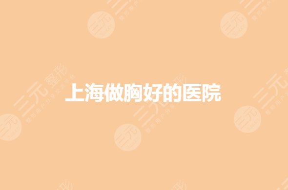 上海做胸哪个医院好?胸部整形哪家好又便宜?