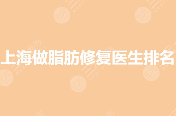 上海做脂肪修复哪个整形医院医生专业?医生哪个好?
