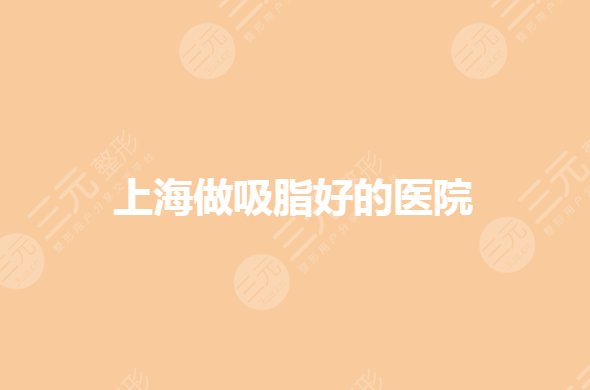 上海做吸脂手术哪家医院好?抽脂减肥排名前五有哪些?