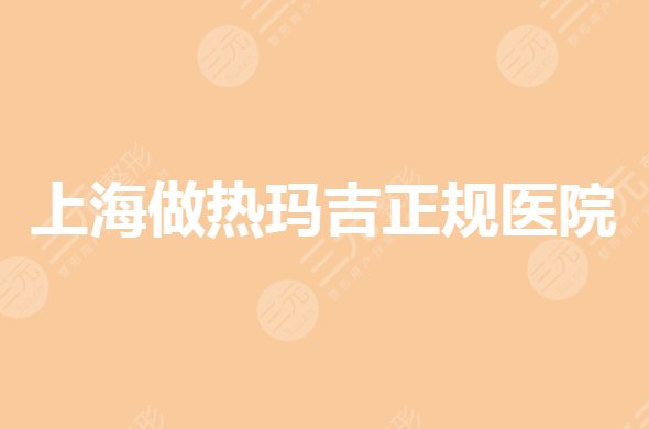 上海做热玛吉正规医院有哪些?哪家做热玛吉技术好?