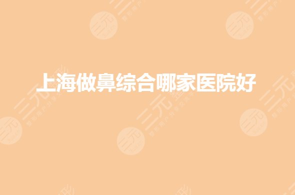 上海做哪家医院好？鼻子整形医院排名前五有哪些？