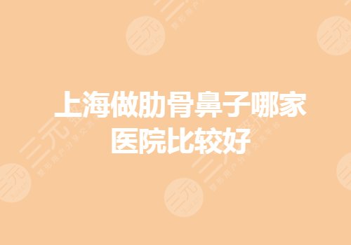 上海做肋骨鼻子哪家医院比较好？鼻子整形医院排名有哪些？