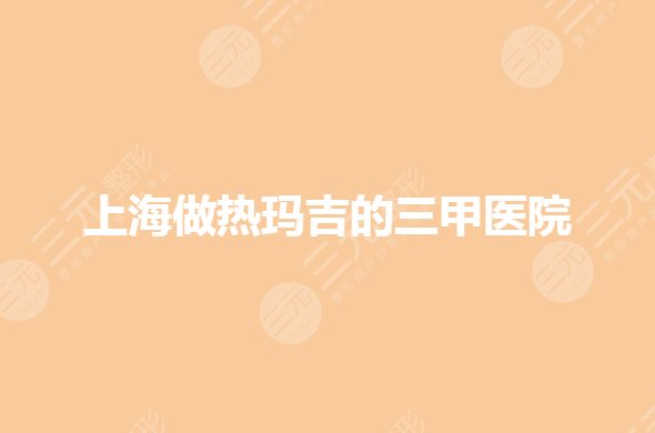 上海做热玛吉正规医院哪家好?哪个三甲医院技术好?