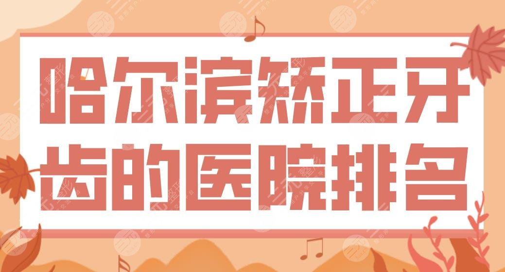 哈尔滨矫正牙齿的医院排名|淇奥口腔、圣琪口腔、美植口腔哪家正畸好?