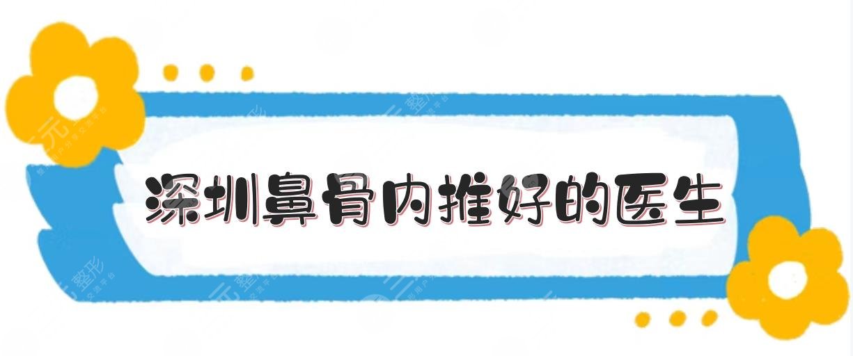深圳鼻骨内推好的医生:艺星牛克辉、军科刘月更、富华唐新辉等!都强~