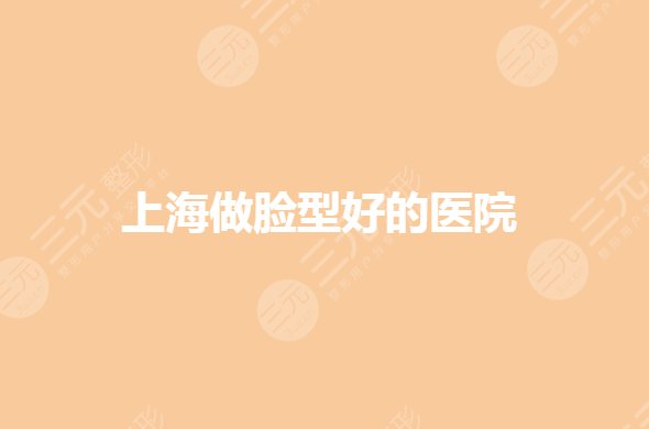上海做脸型好的医院有哪些？改脸型整容手术哪里好？