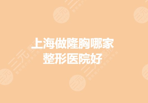 上海做隆胸哪家整形医院好?公立医院哪里果好?