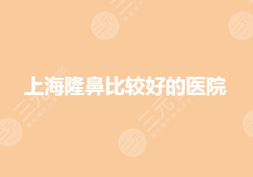 上海隆鼻比较好的医院有哪些?做鼻子好的医院哪家好?