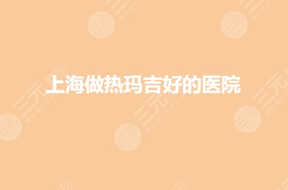 上海做热玛吉正规医院哪家好?三甲医院有哪些?