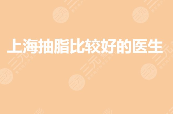 上海抽脂比较好的医生有谁?吸脂医生技术哪个好?