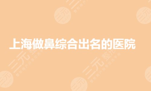 上海做哪家医院好?鼻部整形医院排名前三哪家好?