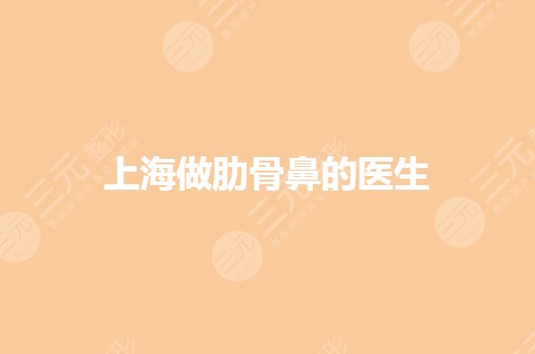 上海做肋骨鼻好的专家都有谁?哪个医生好?