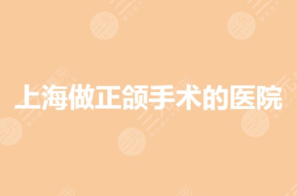 上海做正颌手术哪家医院好?公立正畸哪家好又便宜?