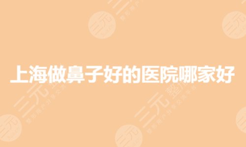 上海做鼻子好的医院哪家好?出名的私立医院排名有哪些?