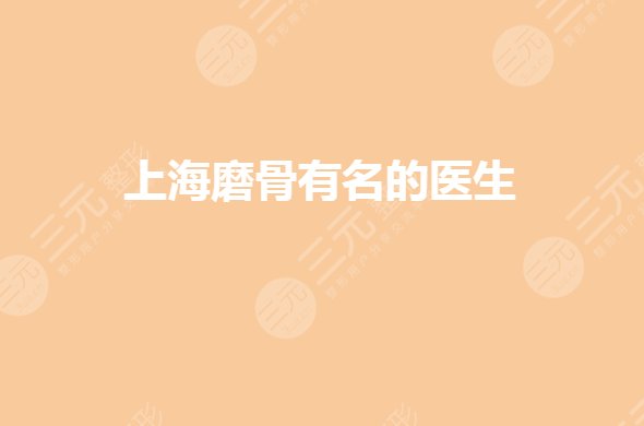 上海磨骨医生排名前十哪几位？李志海磨骨技术怎么样？