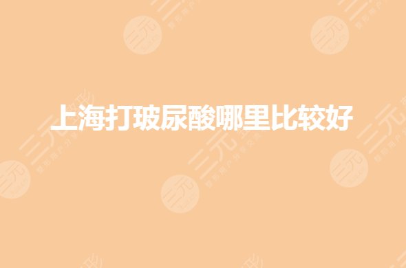 上海打玻尿酸哪家医院好?玻尿酸注射专业医院有哪些?