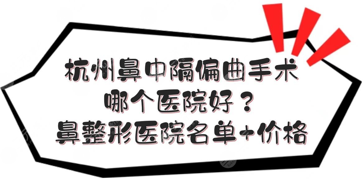 杭州鼻中隔偏曲手术哪个医院好?鼻整形医院名单+价格表一览!