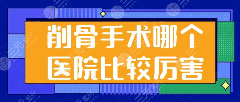 削骨手术哪个医院比较厉害？[全国]上海九院多次登榜，领衔各院