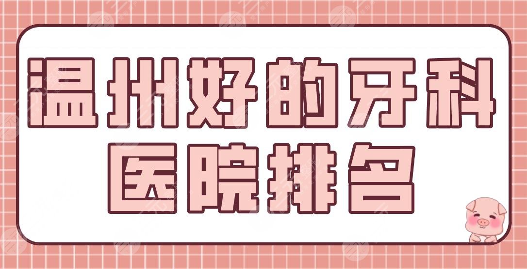温州好的牙科医院排名|哪家比较好?爱牙故事、艺星、恒美、护牙堂等上榜!