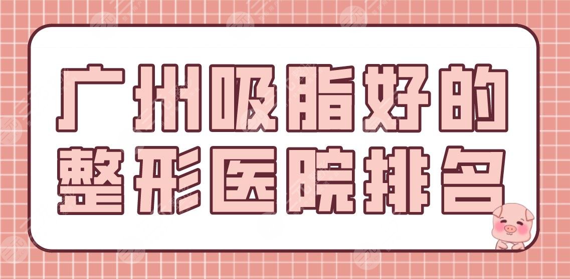 广州吸脂好的整形医院排名盘点!韩妃、海峡、华美等上榜!附吸脂价格表