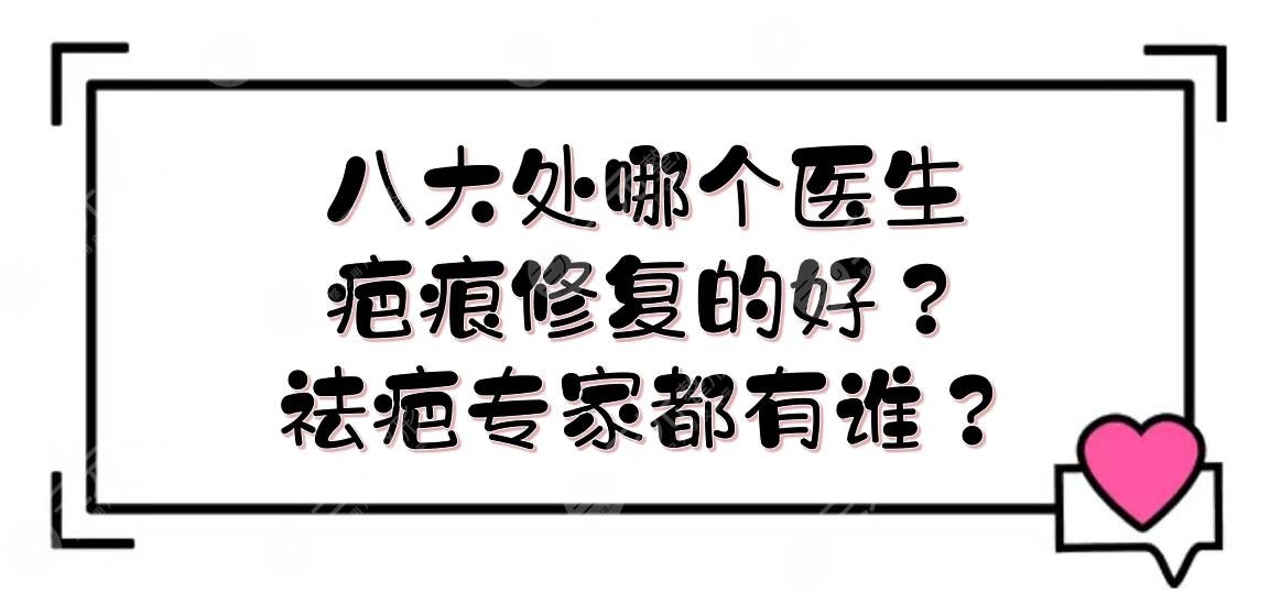 八大处哪个医生疤痕修复的好?祛疤专家都有谁?
