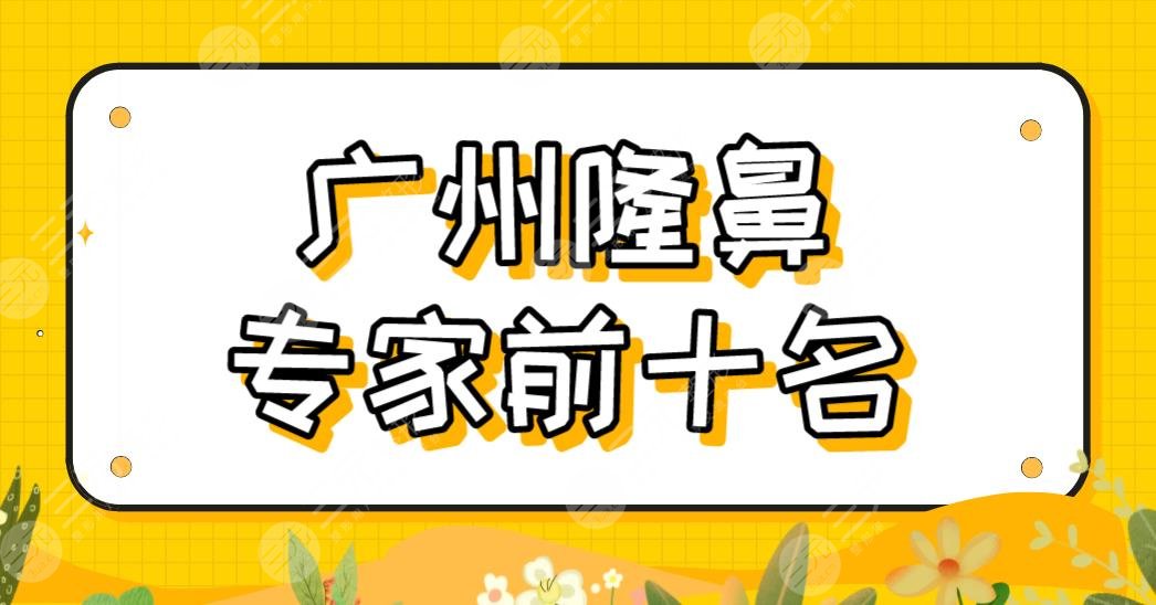广州隆鼻专家前十名医生排名公布!李闯、孙中生、罗勇、郑志敏等上榜!
