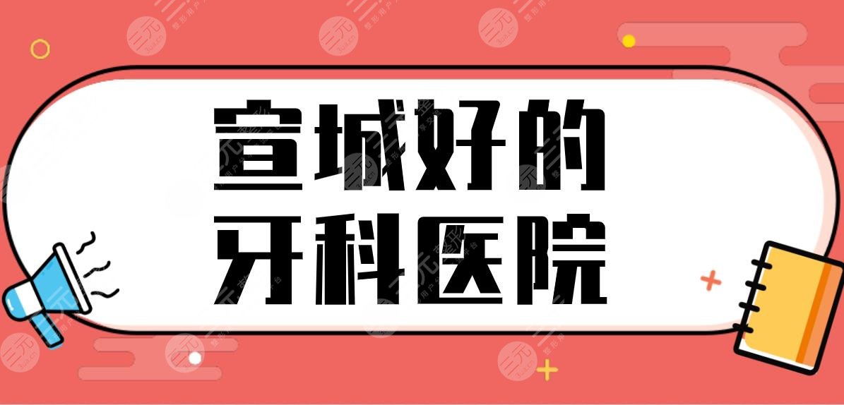 宣城好的牙科医院有哪些？正规医院排名|宛陵口腔、大医口腔哪家好？