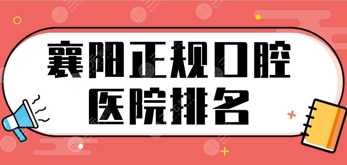 襄阳正规口腔医院排名前五|德恩口腔、大众口腔等上榜!附正畸体验分享