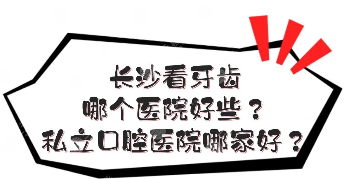长沙看牙齿哪个医院好些?私立口腔医院哪家好?