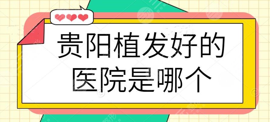 贵阳植发好的医院是哪个?排名前3医院挨个点评,秃头星人必看攻略