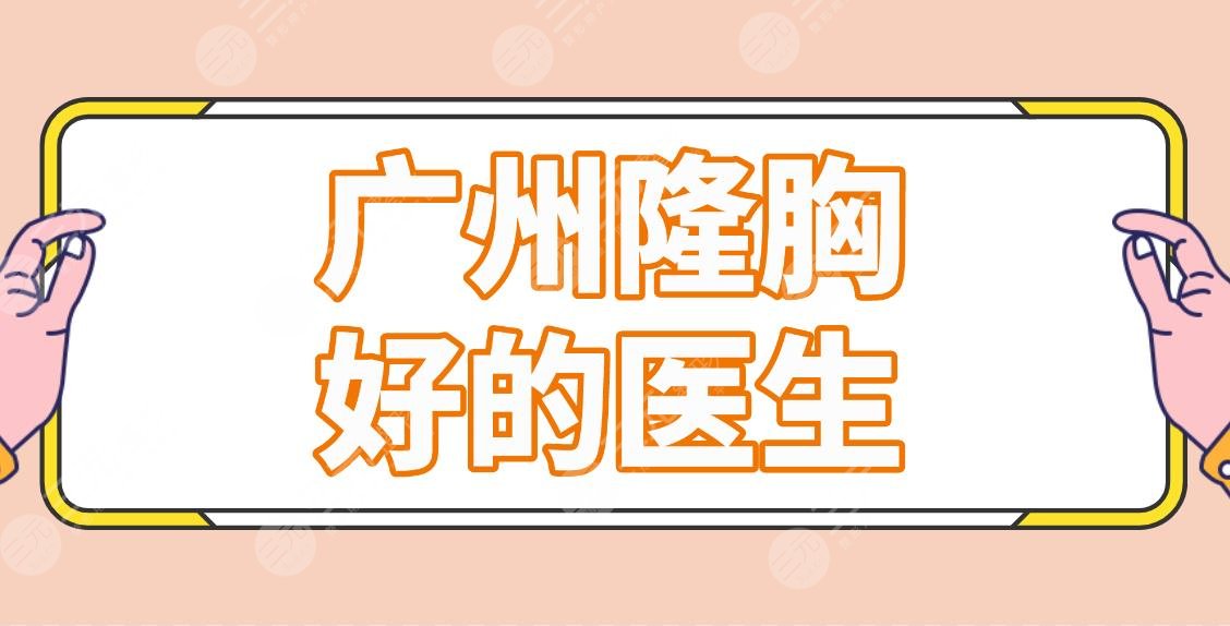 广州隆胸好的医生排名前五名单!王政、尹卫东、杨德发等知名专家上榜!