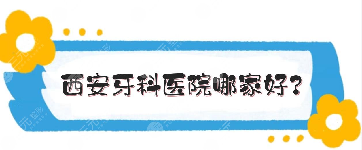 西安牙科医院哪家好?牙科哪个便宜又好?