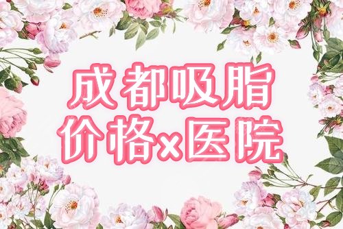 成都做吸脂手术费用价格分享！哪家医院好？这3家技艺出众，你来挑！