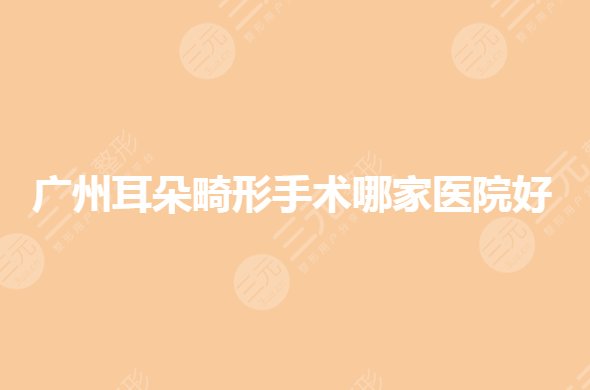 广州耳朵畸形手术哪家医院好？耳部矫正整形公立医院有哪些？