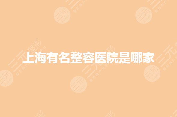 上海有名整容医院是哪家？整形医院排名前三的哪家好？