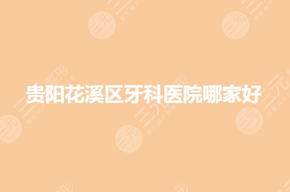 贵阳花溪区牙科医院哪家好?牙齿矫正哪家技术好?