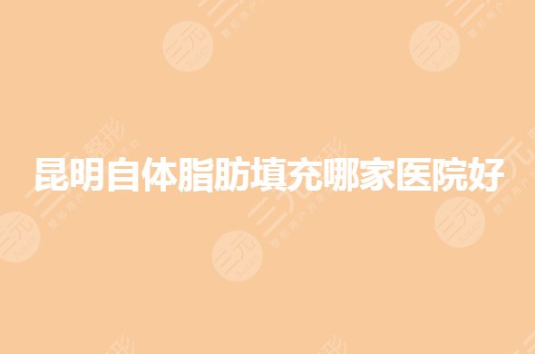 昆明自体脂肪填充哪家医院好？脂肪填充私立整形有哪些？