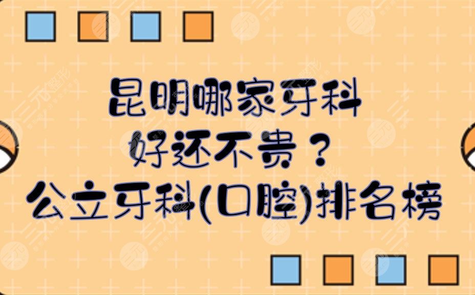 昆明哪家牙科好还不贵?公立牙科(口腔)排名榜有哪几家?