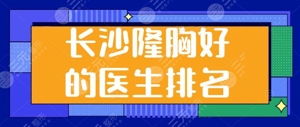 长沙隆胸好的医生排名，王先成入围前三，这些实力派医生为您的身材全程助力