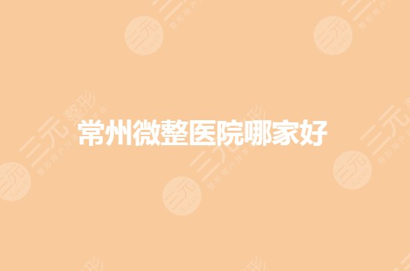 常州微整形医院排行哪家好?私立整形医院有哪些?