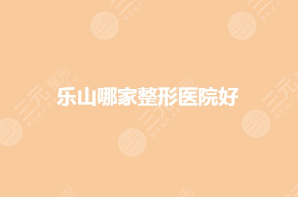 乐山哪家整形医院口碑好？正规整形医院有哪些？