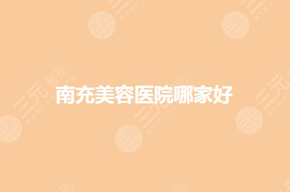 南充美容整形医院排名|哪家好？正规医美有哪些？