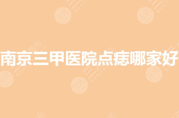 南京三甲医院点痣哪家好?激光祛痣医院排名有哪些?